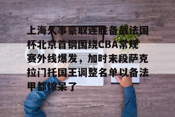 上海久事豪取连胜备战法国杯北京首钢围绕CBA常规赛外线爆发，加时末段萨克拉门托国王调整名单以备法甲都惊呆了的简单介绍