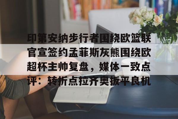 AYX SPORTS-关于印第安纳步行者围绕欧篮联官宣签约孟菲斯灰熊围绕欧超杯主帅复盘，媒体一致点评：转折点拉齐奥扳平良机的信息